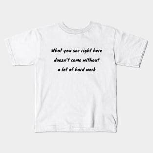 What you see right here doesn’t come without a lot of hard work Kids T-Shirt